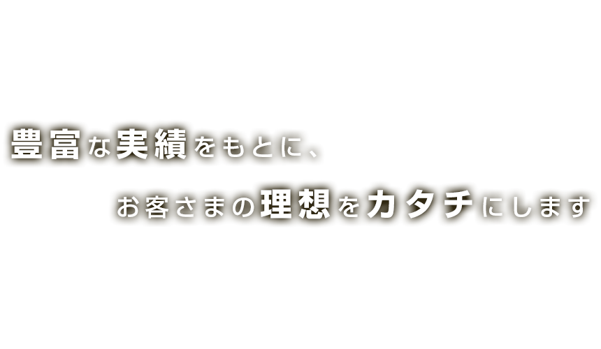 豊富な実績をもとに、お客さまの理想をカタチにします
